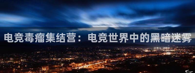 安博电竞网站：电竞毒瘤集结营：电竞世界中的黑暗迷雾