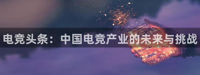 安博电竞入口官网：电竞头条：中国电竞产业的未来与挑战